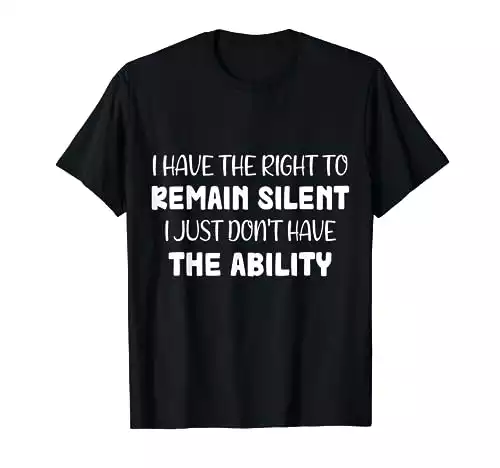 I Have The Right To Remain Silent I Just Don’t Have Ability T-Shirt