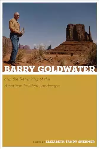 Barry Goldwater and the Remaking of the American Political Landscape