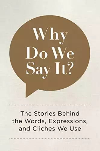 Why Do We Say It?: The Stories Behind the Words, Expressions, and Cliches We Use