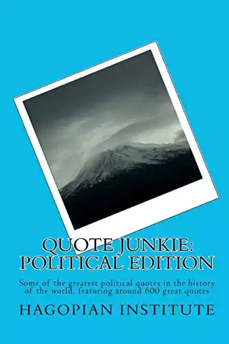 Quote Junkie: Political Edition: Some Of The Greatest Political Quotes In The History Of The World, Featuring Around 600 Great Quotes