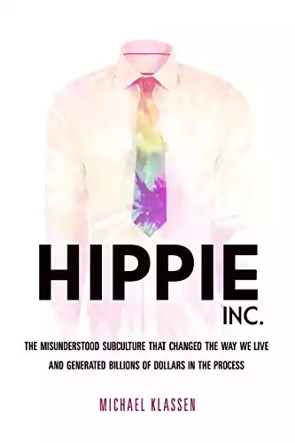 Hippie, Inc.: The Misunderstood Subculture that Changed the Way We Live and Generated Billions of Dollars in the Process