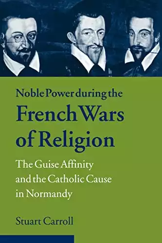 Noble Power during the French Wars of Religion: The Guise Affinity and the Catholic Cause in Normandy (Cambridge Studies in Early Modern History)