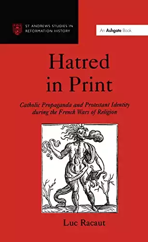 Hatred in Print: Catholic Propaganda and Protestant Identity During the French Wars of Religion (St Andrews Studies in Reformation History)