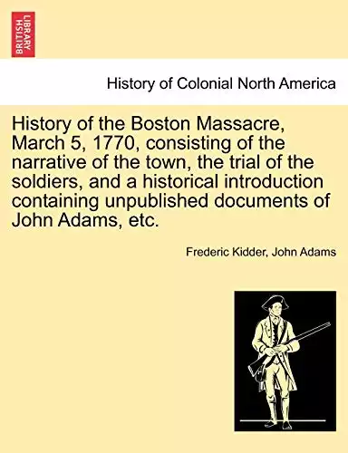 History of the Boston Massacre, March 5, 1770, consisting of the narrative of the town, the trial of the soldiers, and a historical introduction containing unpublished documents of John Adams, etc.