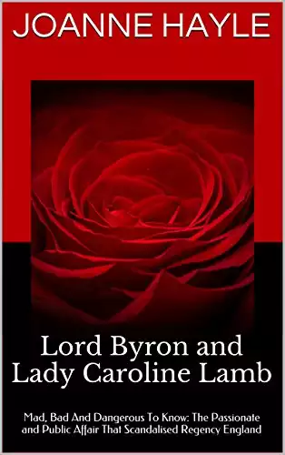Lord Byron and Lady Caroline Lamb: Mad, Bad And Dangerous To Know: The Passionate and Public Affair That Scandalised Regency England