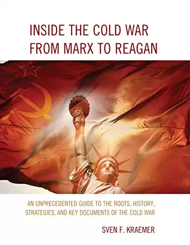 Inside the Cold War From Marx to Reagan: An Unprecedented Guide to the Roots, History, Strategies, and Key Documents of the Cold War
