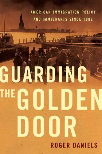 Guarding the Golden Door: American Immigration Policy and Immigrants since 1882