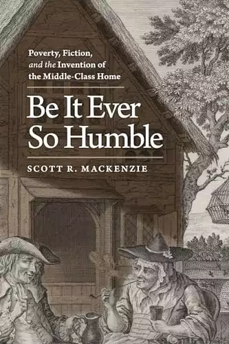 Be It Ever So Humble: Poverty, Fiction, and the Invention of the Middle-Class Home (Winner of the Walker Cowen Memorial Prize)