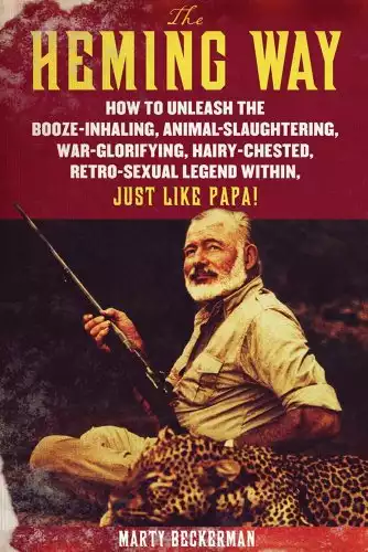 The Heming Way: How to Unleash the Booze-Inhaling, Animal-Slaughtering, War-Glorifying, Hairy-Chested Retro-Sexual Legend Within, Just Like Papa!