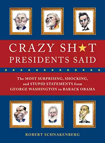 Crazy Sh*t Presidents Said: The Most Surprising, Shocking, and Stupid Statements Ever Made by U.S. Presidents, from George Washington to Barack Obama