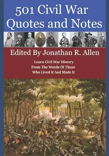 501 Civil War Quotes and Notes: Learn Civil War History From The Words Of Those Who Lived It And Made It